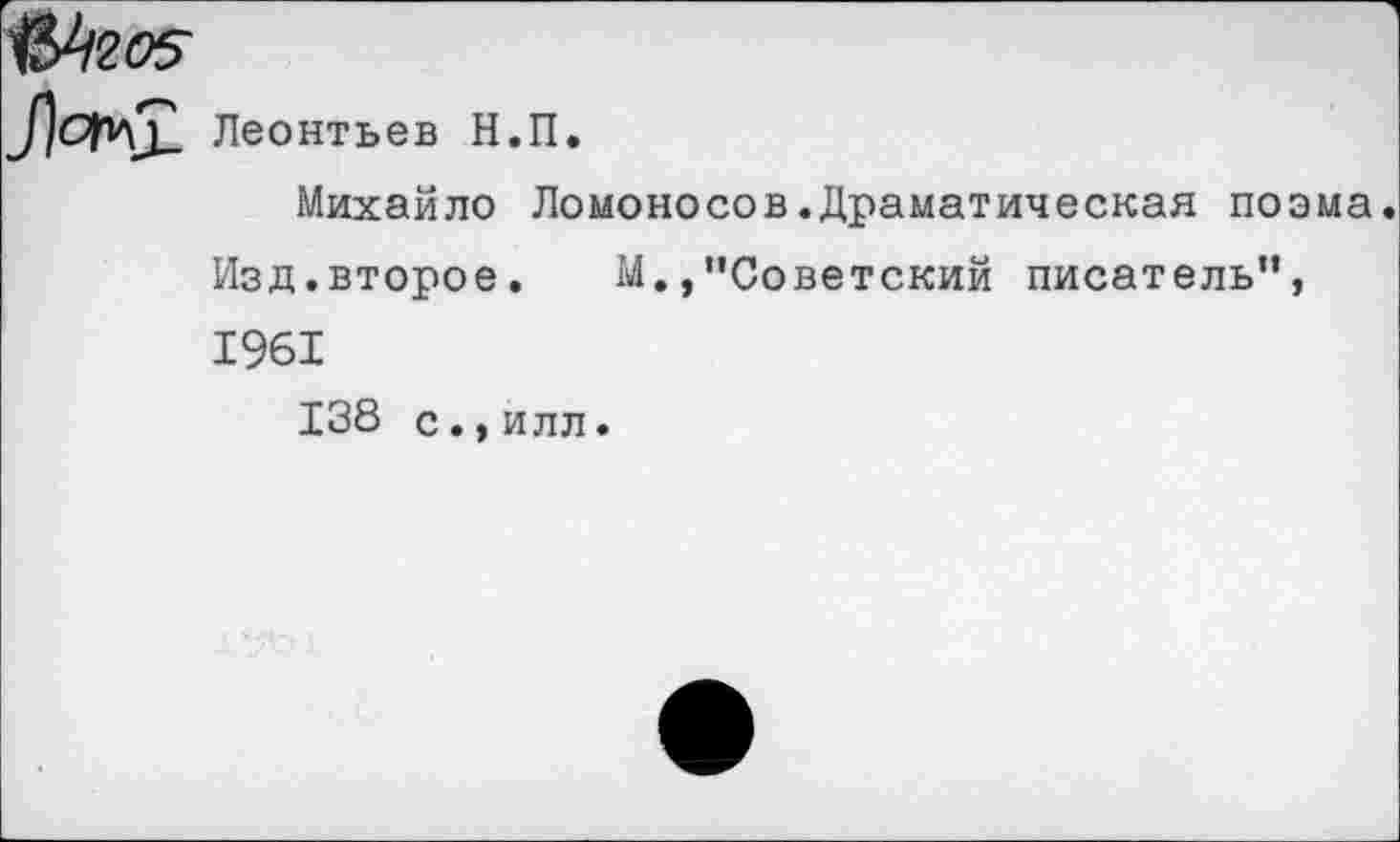 ﻿№П05
Леонтьев Н.П.
Михайло Ломоносов.Драматическая поэма Изд.второе. М.,“Советский писатель”, 1961
138 с.,илл.